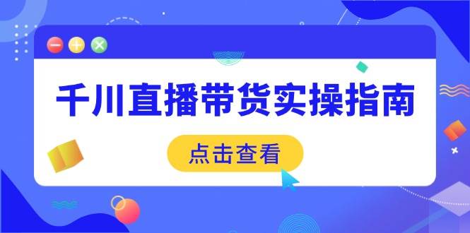 (2.23)千川直播带货实操指南：从选品到数据优化，基础到实操全面覆盖