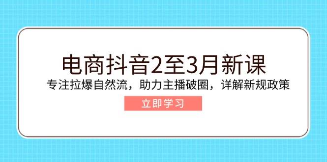 (2.23)电商抖音2至3月新课：专注拉爆自然流，助力主播破圈，详解新规政策