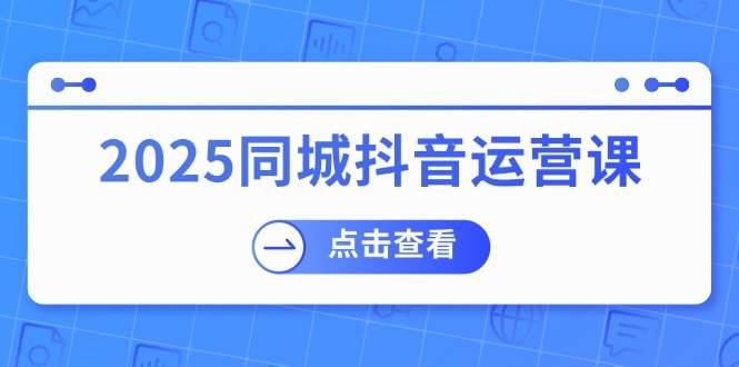 (2.24)2025同城抖音运营课：涵盖实体店盈利，团购好处，助商家获取流量