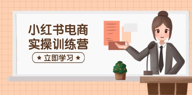 (3.5)小红书电商实操训练营：涵盖开店、选品、笔记制作等，助你快速上手